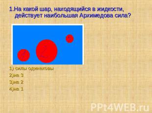 1.На какой шар, находящийся в жидкости, действует наибольшая Архимедова сила? 1)
