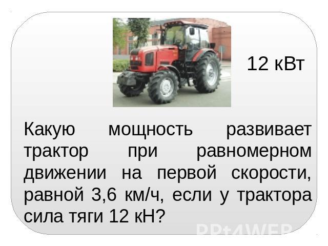 Какую мощность развивает трактор при равномерном движении на первой скорости, равной 3,6 км/ч, если у трактора сила тяги 12 кН?