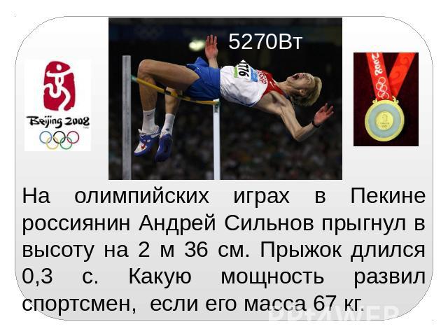 На олимпийских играх в Пекине россиянин Андрей Сильнов прыгнул в высоту на 2 м 36 см. Прыжок длился 0,3 с. Какую мощность развил спортсмен, если его масса 67 кг.