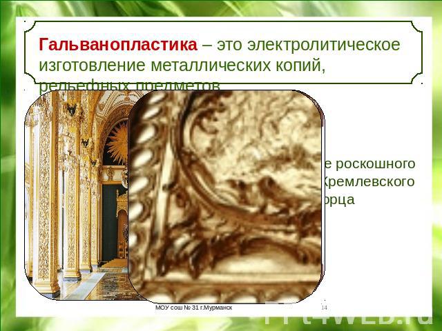 Гальванопластика – это электролитическое изготовление металлических копий, рельефных предметов. Воссоздание роскошного убранства Кремлевского дворца