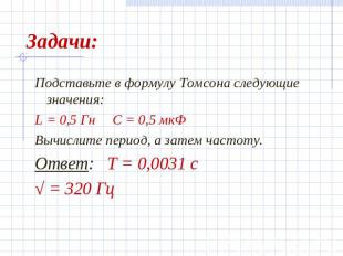 Задачи: Подставьте в формулу Томсона следующие значения:L = 0,5 Гн С = 0,5 мкФВы