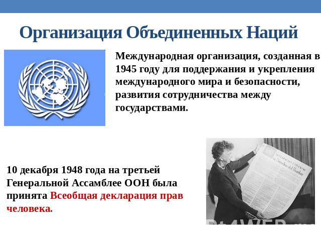 Организация Объединенных Наций Международная организация, созданная в 1945 году для поддержания и укрепления международного мира и безопасности, развития сотрудничества между государствами. 10 декабря 1948 года на третьей Генеральной Ассамблее ООН б…