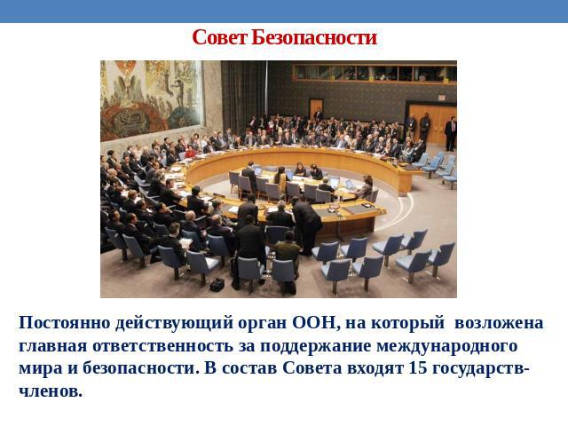 Совет Безопасности Постоянно действующий орган ООН, на который возложена главная ответственность за поддержание международного мира и безопасности. В состав Совета входят 15 государств-членов.