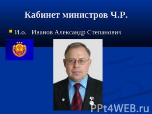 Кабинет министров Ч.Р. И.о. Иванов Александр Степанович