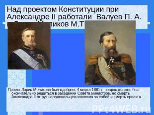 Над проектом Конституции при Александре II работали  Валуев П. А. и Лорис-Мелико