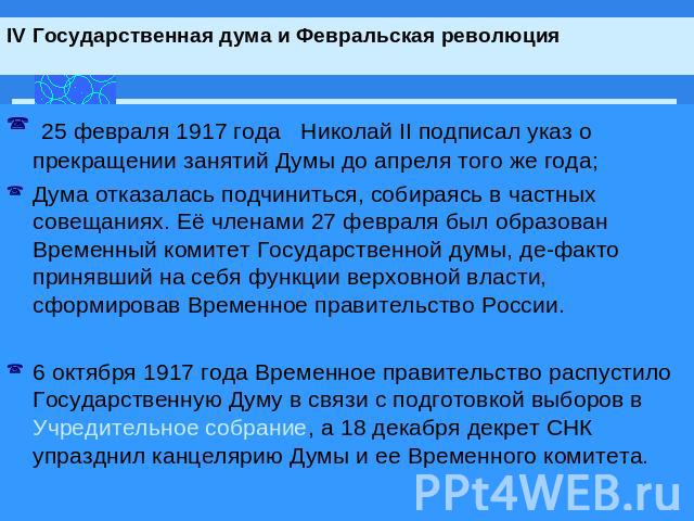 IV Государственная дума и Февральская революция 25 февраля 1917 года Николай II подписал указ о прекращении занятий Думы до апреля того же года; Дума отказалась подчиниться, собираясь в частных совещаниях. Её членами 27 февраля был образован Временн…