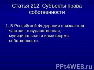 Статья 212. Субъекты права собственности 1. В Российской Федерации признаются ча