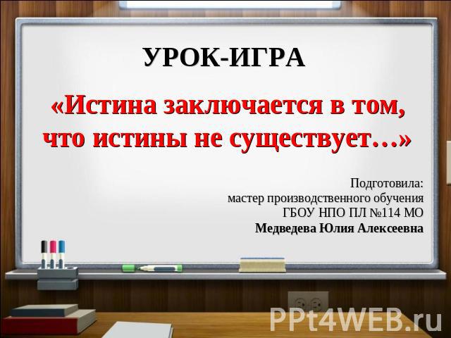 УРОК-ИГРА «Истина заключается в том, что истины не существует…» Подготовила:мастер производственного обученияГБОУ НПО ПЛ №114 МОМедведева Юлия Алексеевна