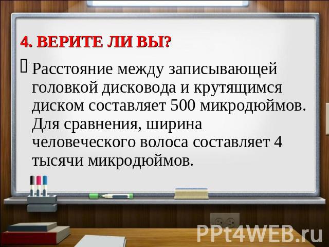 Расстояние между записывающей головкой дисковода и крутящимся диском составляет 500 микродюймов. Для сравнения, ширина человеческого волоса составляет 4 тысячи микродюймов.