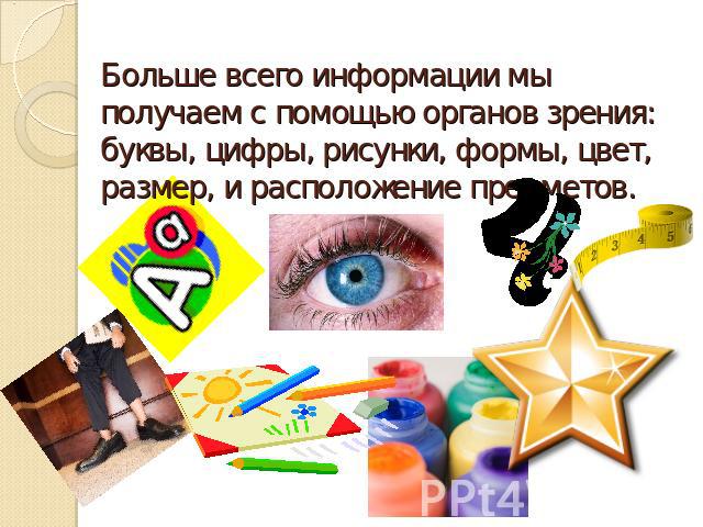 Больше всего информации мы получаем с помощью органов зрения: буквы, цифры, рисунки, формы, цвет, размер, и расположение предметов.