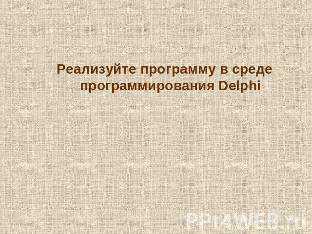 Реализуйте программу в среде программирования Delphi